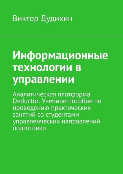 Обложка книги  «Информационные технологии в управлении. Аналитическая платформа Deductor. Учебное пособие по проведению практических занятий со студентами управленческих направлений подготовки»