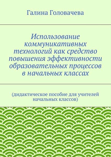 Обложка книги  «Использование коммуникативных технологий как средство повышения эффективности образовательных процессов в начальных классах. (дидактическое пособие для учителей начальных классов)»