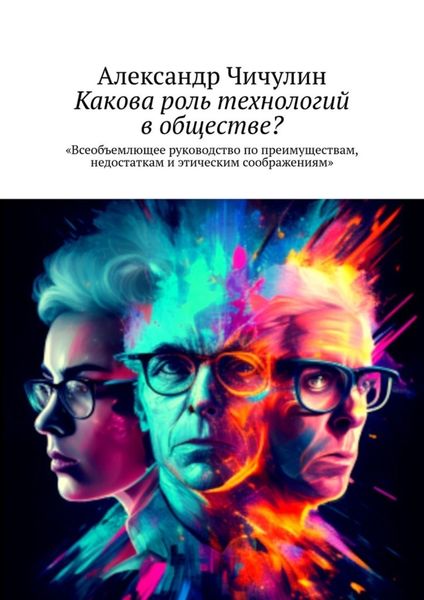 Обложка книги  «Какова роль технологий в обществе? Всеобъемлющее руководство по преимуществам, недостаткам и этическим соображениям»
