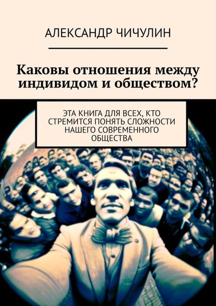 Обложка книги  «Каковы отношения между индивидом и обществом? Эта книга для всех, кто стремится понять сложности нашего современного общества»