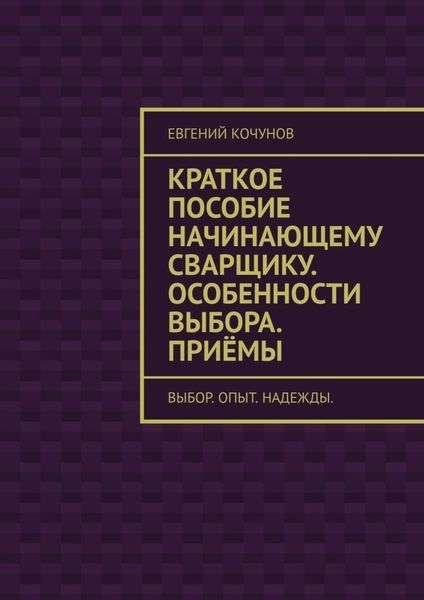 Обложка книги  «Краткое пособие начинающему сварщику. Особенности выбора. Приёмы. выбор. опыт. надежды.»