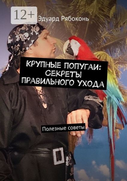 Обложка книги  «Крупные попугаи: Секреты правильного ухода. Полезные советы»
