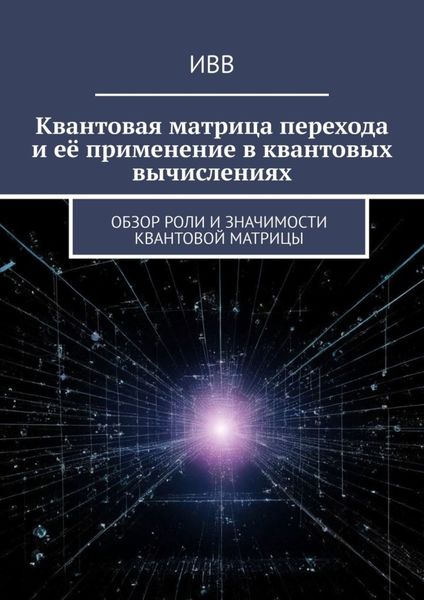 Обложка книги  «Квантовая матрица перехода и её применение в квантовых вычислениях. Обзор роли и значимости квантовой матрицы»