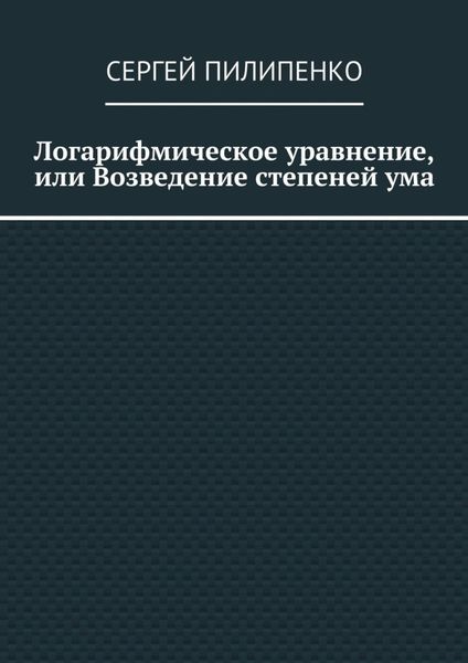 Обложка книги  «Логарифмическое уравнение, или Возведение степеней ума»