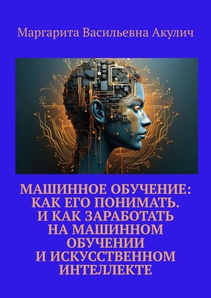 Обложка книги  «Машинное обучение: как его понимать. И как заработать на машинном обучении и искусственном интеллекте»