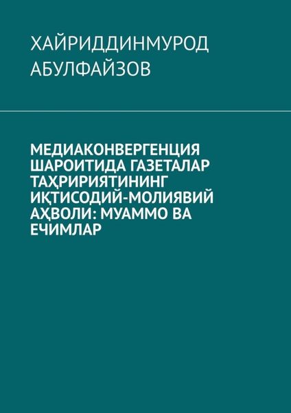 Обложка книги  «Медиаконвергенция шароитида газеталар таҳририятининг иқтисодий-молиявий аҳволи: муаммо ва ечимлар»