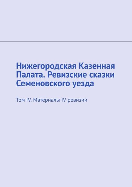 Обложка книги  «Нижегородская Казенная Палата. Ревизские сказки Семеновского уезда. Том IV. Материалы IV ревизии»