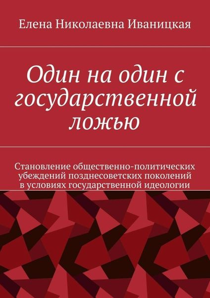 Обложка книги  «Один на один с государственной ложью. Становление общественно-политических убеждений позднесоветских поколений в условиях государственной идеологии»