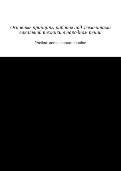 Обложка книги  «Основные принципы работы над элементами вокальной техники в народном пении. Учебно-методическое пособие»