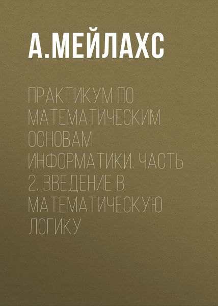 Обложка книги  «Практикум по математическим основам информатики. Часть 2. Введение в математическую логику»