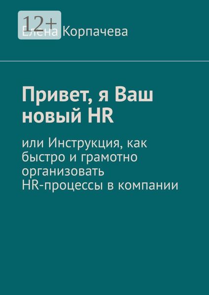 Обложка книги  «Привет, я Ваш новый HR, или Инструкция, как быстро и грамотно организовать HR-процессы в компании»