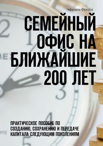 Обложка книги  «Семейный офис на ближайшие 200 лет. Практическое пособие по созданию, сохранению и передаче капитала следующим поколениям»