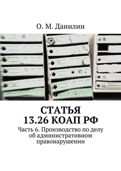 Обложка книги  «Статья 13.26 КоАП РФ. Часть 6. Производство по делу об административном правонарушении»