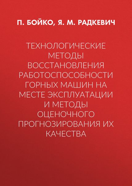Обложка книги  «Технологические методы восстановления работоспособности горных машин на месте эксплуатации и методы оценочного прогнозирования их качества»