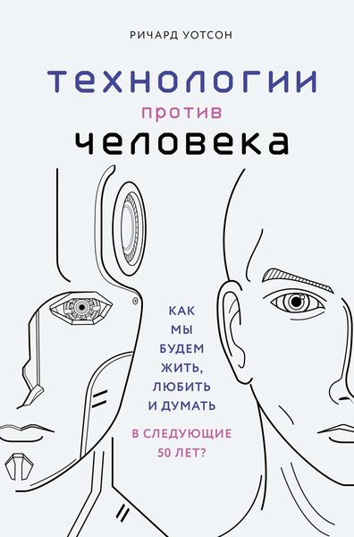 Обложка книги  «Технологии против Человека. Как мы будем жить, любить и думать в следующие 50 лет?»