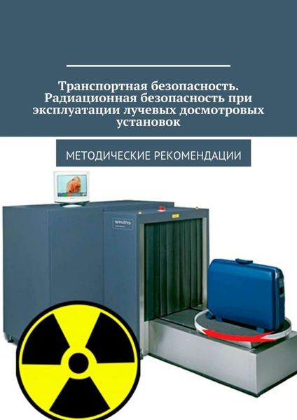 Обложка книги  «Транспортная безопасность. Радиационная безопасность при эксплуатации лучевых досмотровых установок. Методические рекомендации»