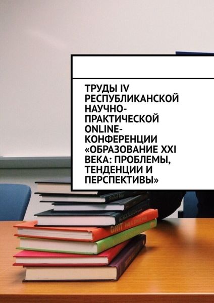 Обложка книги  «Труды IV Республиканской научно-практической online-конференции «Образование XXI века: проблемы, тенденции и перспективы»»