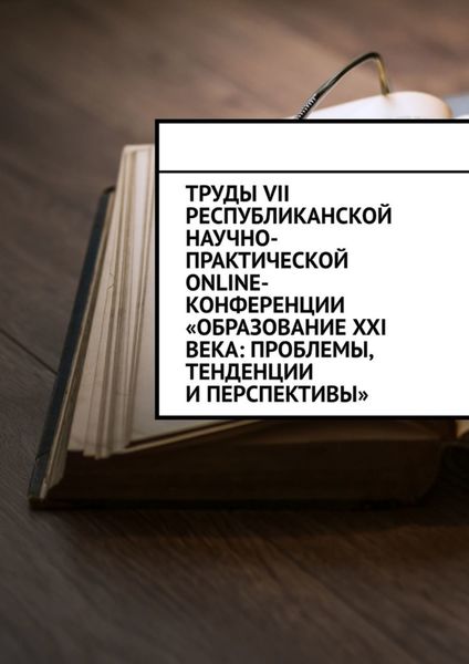 Обложка книги  «Труды VII Республиканской научно-практической online-конференции «Образование XXI века: проблемы, тенденции и перспективы»»