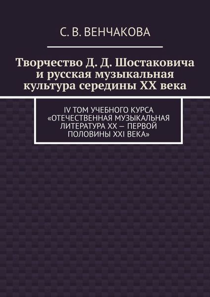 Обложка книги  «Творчество Д. Д. Шостаковича и русская музыкальная культура середины XX века. IV том учебного курса «Отечественная музыкальная литература XX – первой половины XXI века»»