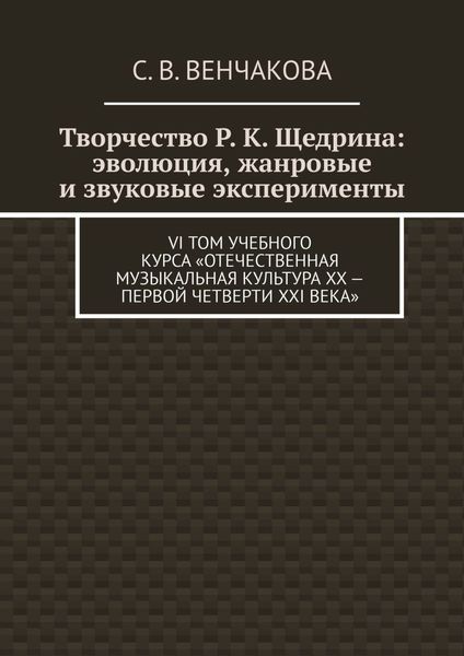 Обложка книги  «Творчество Р. К. Щедрина: эволюция, жанровые и звуковые эксперименты. VI том учебного курса «Отечественная музыкальная культура XX – первой четверти XXI века»»