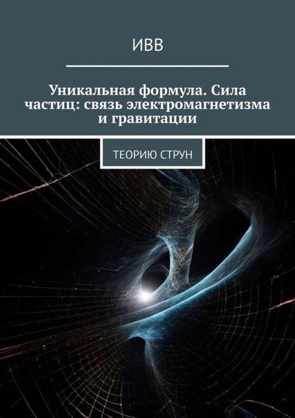 Обложка книги  «Уникальная формула. Сила частиц: связь электромагнетизма и гравитации. Теорию струн»