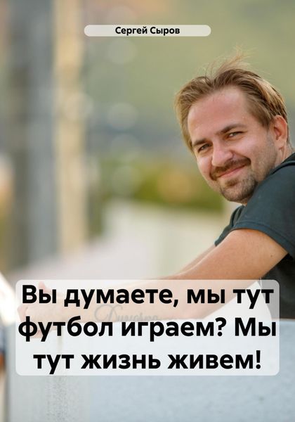 Обложка книги  «Вы думаете, мы тут футбол играем? Мы тут жизнь живем!»