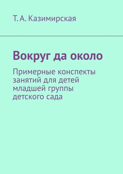 Обложка книги  «Вокруг да около. Примерные конспекты занятий для детей младшей группы детского сада»