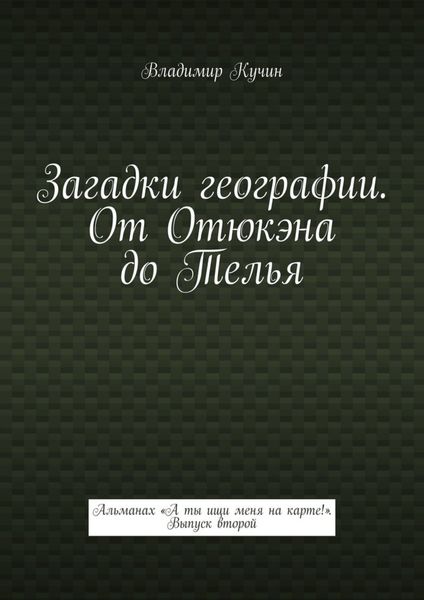 Обложка книги  «Загадки географии. От Отюкэна до Телья. Альманах «А ты ищи меня на карте!». Выпуск второй»