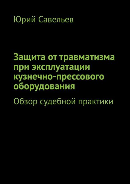Обложка книги  «Защита от травматизма при эксплуатации кузнечно-прессового оборудования. Обзор судебной практики»