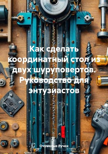 Обложка книги «Как сделать координатный стол из двух шуруповертов. Руководство для энтузиастов»