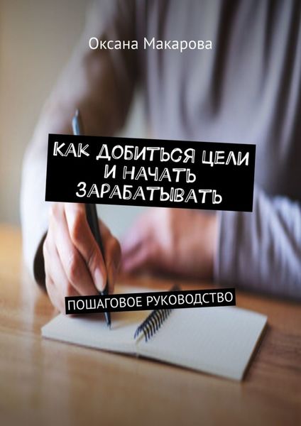 Обложка книги  «Как добиться цели и начать зарабатывать. Пошаговое руководство»