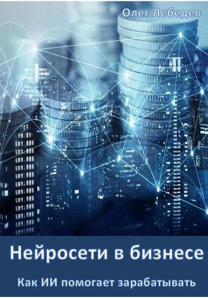 Обложка книги  «Нейросети в бизнесе: Как ИИ помогает зарабатывать. Часть 1»