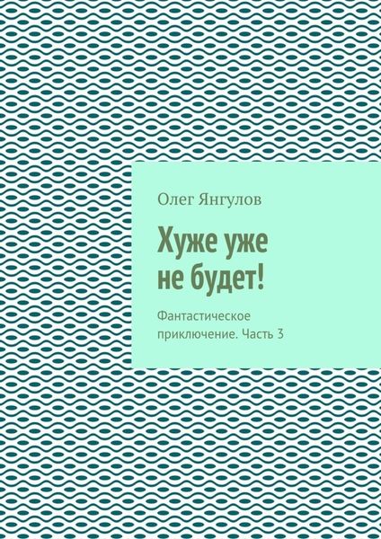 Обложка книги  «Хуже уже не будет! Фантастическое приключение. Часть 3»