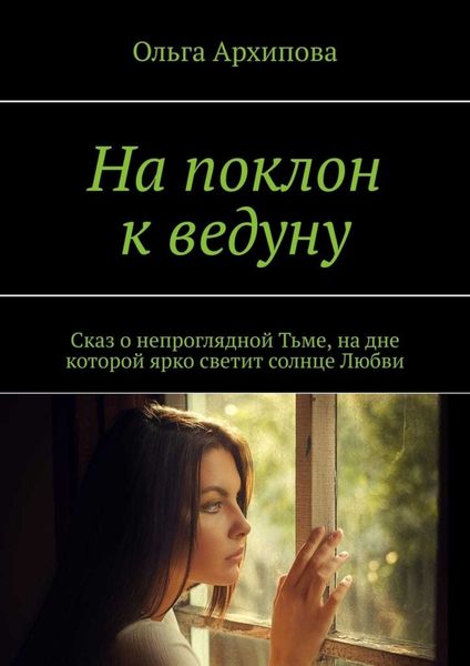 Обложка книги  «На поклон к ведуну. Сказ о непроглядной Тьме, на дне которой ярко светит солнце Любви»