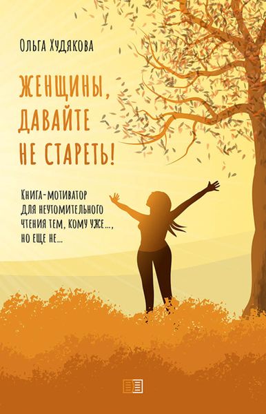 Обложка книги «Женщины, давайте не стареть! Книга-мотиватор для неутомительного чтения тем, кому уже…, но еще не…»