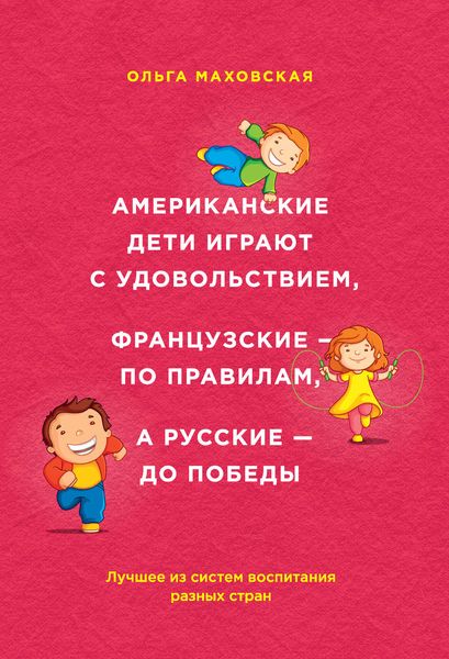 Обложка книги  «Американские дети играют с удовольствием, французские – по правилам, а русские – до победы. Лучшее из систем воспитания разных стран»