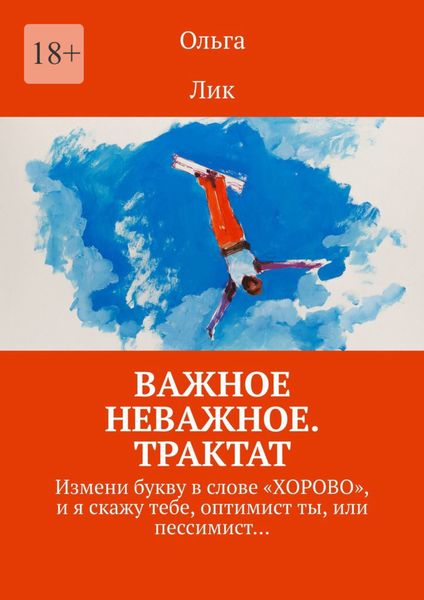 Обложка книги  «Важное неважное. Трактат. Измени букву в слове «ХОРОВО», и я скажу тебе, оптимист ты, или пессимист…»