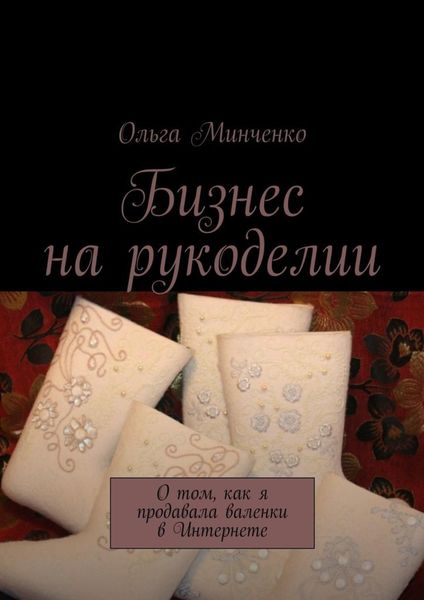 Обложка книги «Бизнес на рукоделии. О том, как я продавала валенки в Интернете»