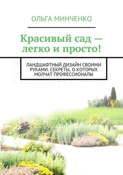 Обложка книги «Красивый сад – легко и просто! Ландшафтный дизайн своими руками. Секреты, о которых молчат профессионалы»