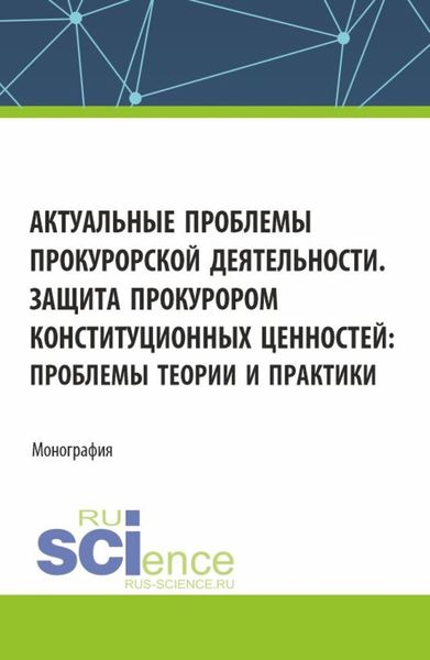 Обложка книги  «Актуальные проблемы прокурорской деятельности. Защита прокурором конституционных ценностей: проблемы теории и практики. (Аспирантура, Бакалавриат, Магистратура). Монография.»
