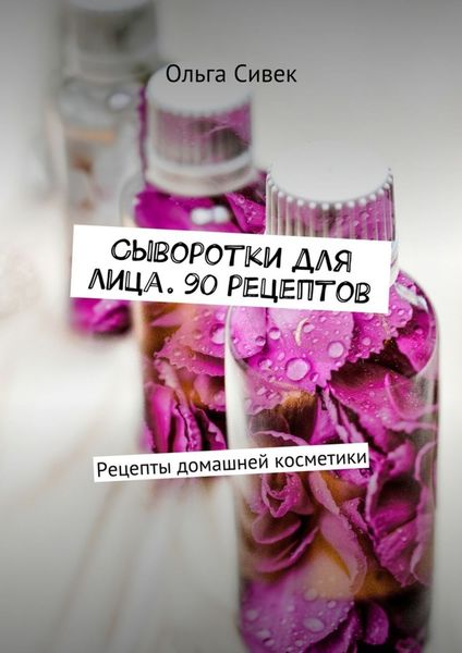 Обложка книги «Сыворотки для лица. 90 рецептов. Рецепты домашней косметики»