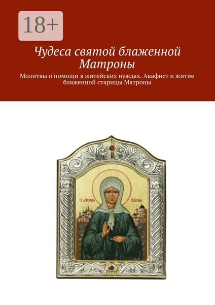Обложка книги  «Чудеса святой блаженной Матроны. Молитвы о помощи в житейских нуждах. Акафист и житие блаженной старицы Матроны»