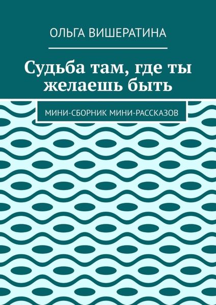 Обложка книги  «Судьба там, где ты желаешь быть. Мини-сборник мини-рассказов»
