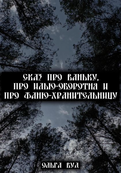 Обложка книги  «Сказ про Ваньку, про Илью-оборотня и про Фаню-хранительницу»