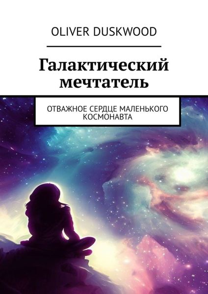 Обложка книги  «Галактический мечтатель. Отважное сердце маленького космонавта»