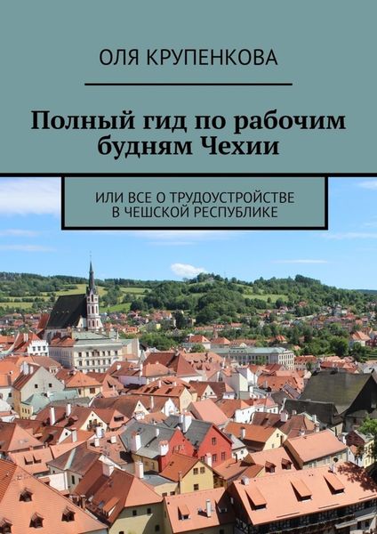 Обложка книги «Полный гид по рабочим будням Чехии. Или все о трудоустройстве в Чешской Республике»