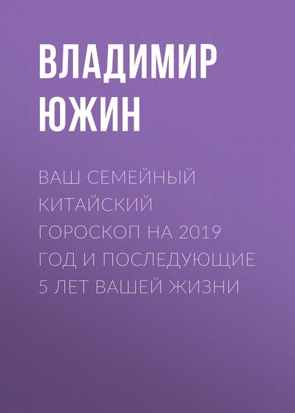 Обложка книги  «Ваш семейный китайский гороскоп на 2019 год и последующие 5 лет вашей жизни»