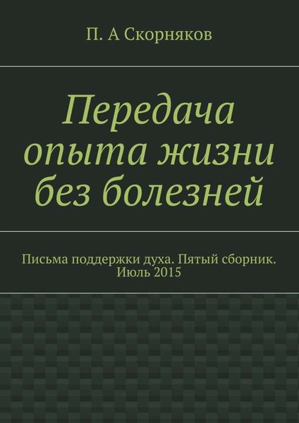 Обложка книги «Передача опыта жизни без болезней. Письма поддержки духа. Пятый сборник. Июль 2015»