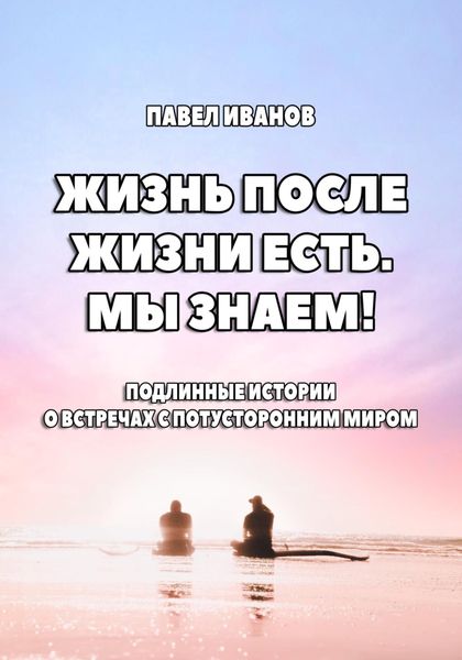 Обложка книги  «Жизнь после жизни есть. Мы знаем! Подлинные истории о встречах с потусторонним миром»