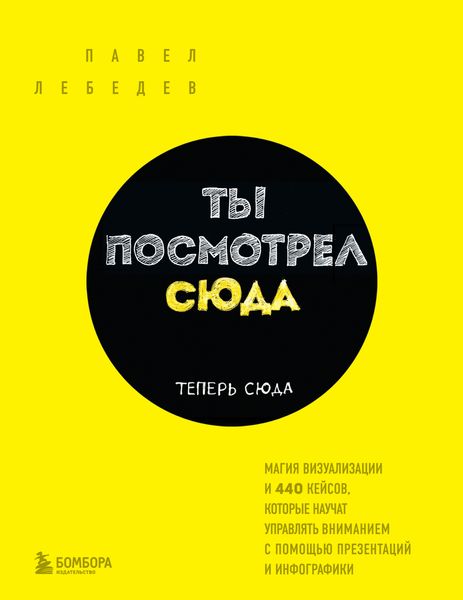 Обложка книги  «Ты посмотрел сюда. Теперь сюда. Магия визуализации и 440 кейсов, которые научат управлять вниманием с помощью презентаций и инфографики»